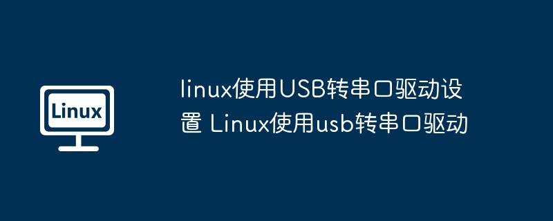 linux使用USB转串口驱动设置 Linux使用usb转串口驱动