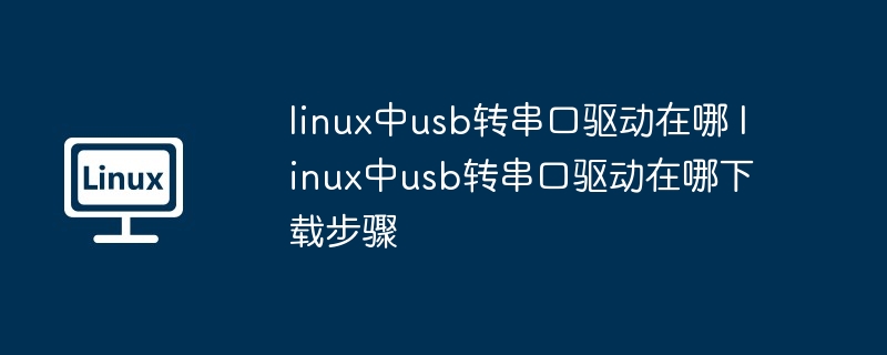 linux中usb转串口驱动在哪 linux中usb转串口驱动在哪下载步骤